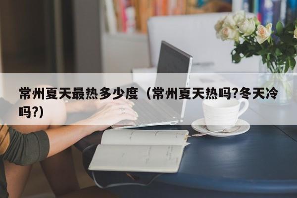 常州夏天最热多少度(常州夏天热吗?冬天冷吗?)