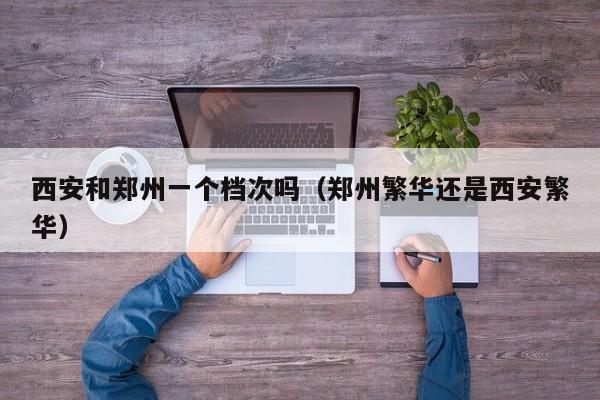 西安和郑州一个档次吗(郑州繁华还是西安繁华)