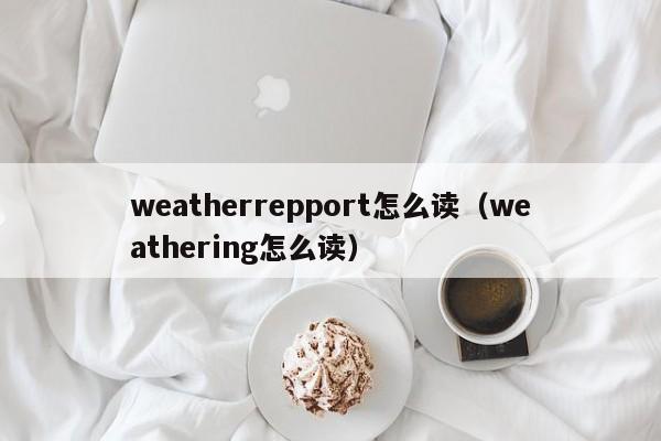 weatherrepport怎么读(weathering怎么读)
