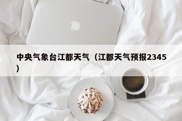 中央气象台江都天气(江都天气预报2345)