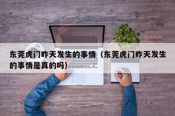 东莞虎门昨天发生的事情(东莞虎门昨天发生的事情是真的吗)