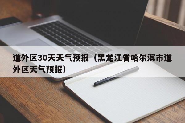 道外区30天天气预报(黑龙江省哈尔滨市道外区天气预报)