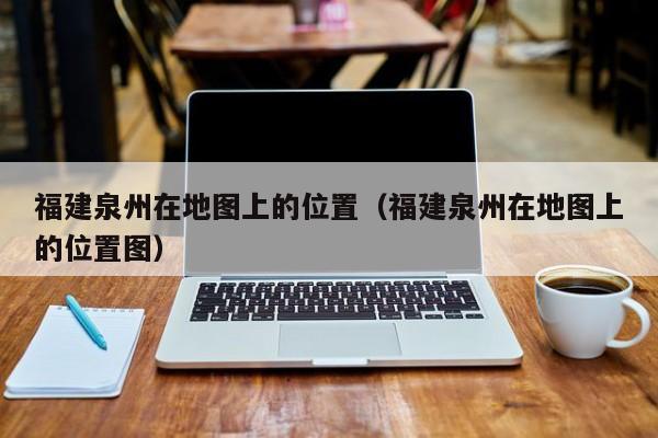 福建泉州在地图上的位置(福建泉州在地图上的位置图)