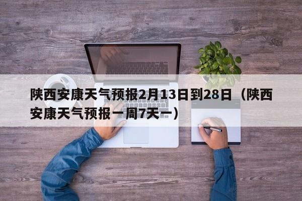 陕西安康天气预报2月13日到28日(陕西安康天气预报一周7天一)