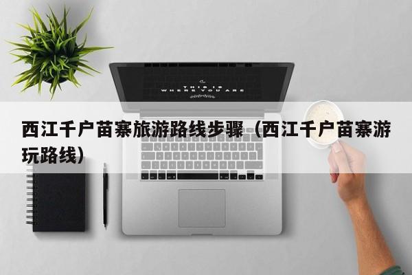 西江千户苗寨旅游路线步骤(西江千户苗寨游玩路线)