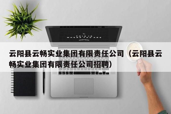 云阳县云畅实业集团有限责任公司(云阳县云畅实业集团有限责任公司招聘)