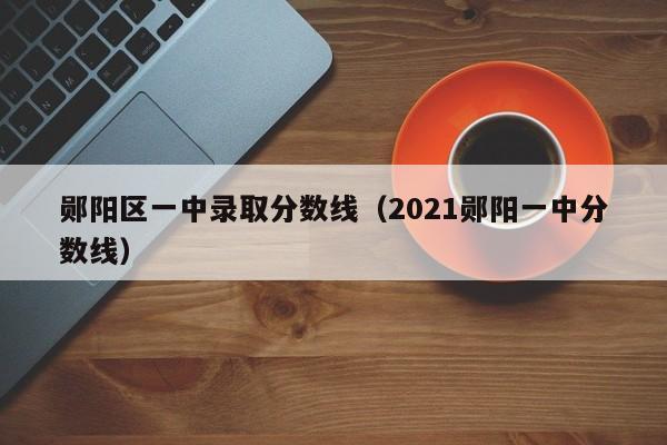 郧阳区一中录取分数线(2021郧阳一中分数线)