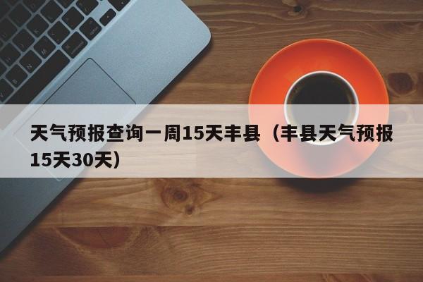 天气预报查询一周15天丰县(丰县天气预报15天30天)