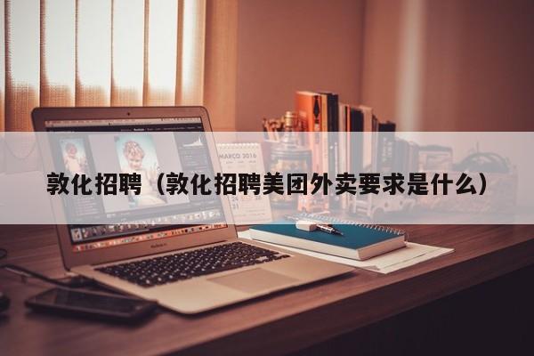 敦化招聘(敦化招聘美团外卖要求是什么)