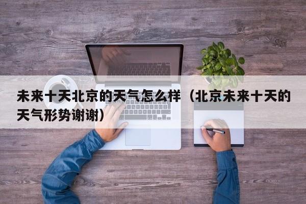 未来十天北京的天气怎么样(北京未来十天的天气形势谢谢)
