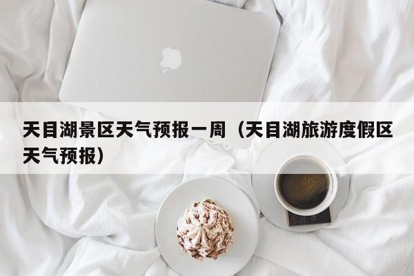 天目湖景区天气预报一周(天目湖旅游度假区天气预报)