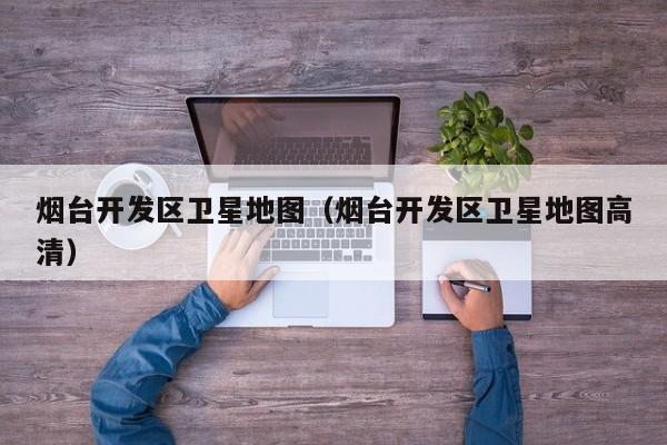 烟台开发区卫星地图(烟台开发区卫星地图高清)