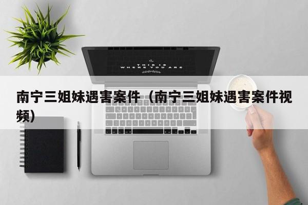 南宁三姐妹遇害案件(南宁三姐妹遇害案件视频)