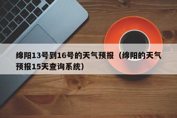 绵阳13号到16号的天气预报(绵阳的天气预报15天查询系统)