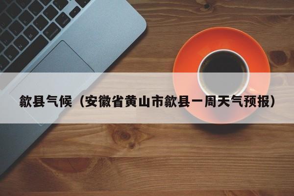 歙县气候(安徽省黄山市歙县一周天气预报)