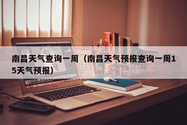 南昌天气查询一周(南昌天气预报查询一周15天气预报)