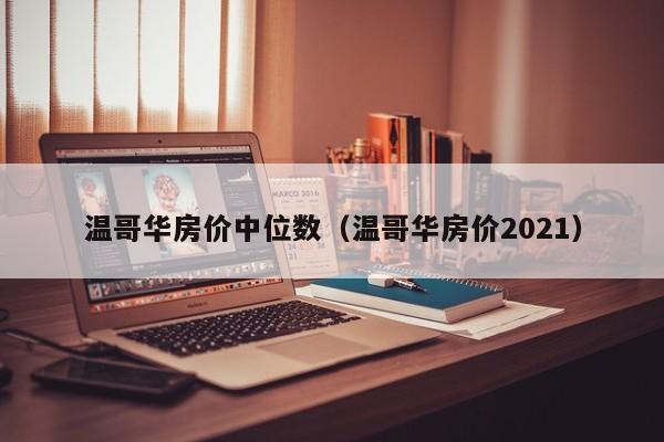温哥华房价中位数(温哥华房价2021)