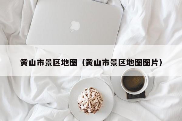 黄山市景区地图(黄山市景区地图图片)