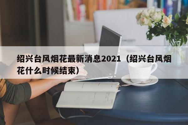 绍兴台风烟花最新消息2021(绍兴台风烟花什么时候结束)