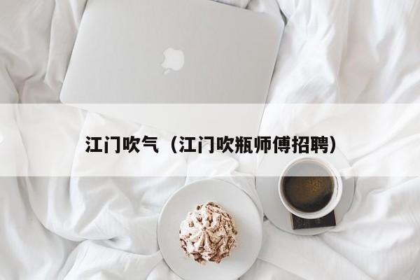 江门吹气(江门吹瓶师傅招聘)