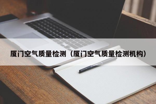厦门空气质量检测(厦门空气质量检测机构)