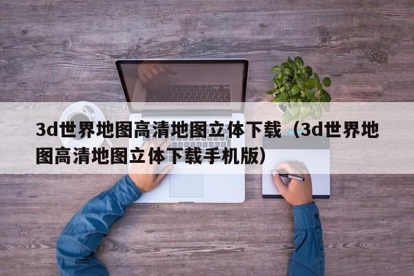 3d世界地图高清地图立体下载(3d世界地图高清地图立体下载手机版)