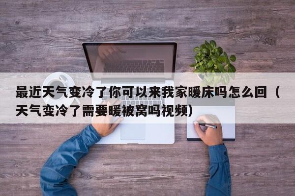 最近天气变冷了你可以来我家暖床吗怎么回(天气变冷了需要暖被窝吗视频)