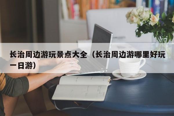 长治周边游玩景点大全(长治周边游哪里好玩一日游)