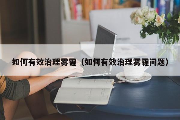 如何有效治理雾霾(如何有效治理雾霾问题)