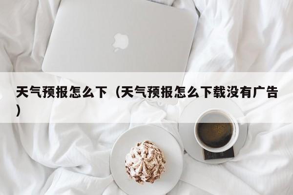 天气预报怎么下(天气预报怎么下载没有广告)