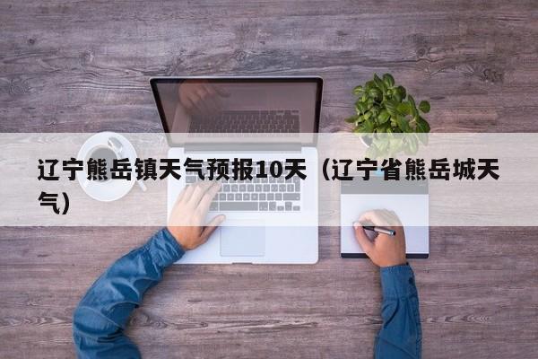 辽宁熊岳镇天气预报10天(辽宁省熊岳城天气)