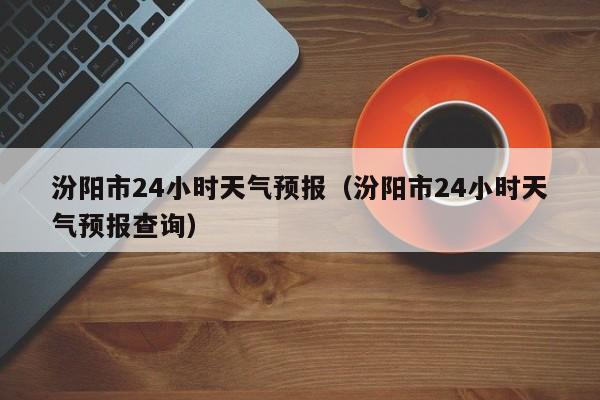 汾阳市24小时天气预报(汾阳市24小时天气预报查询)