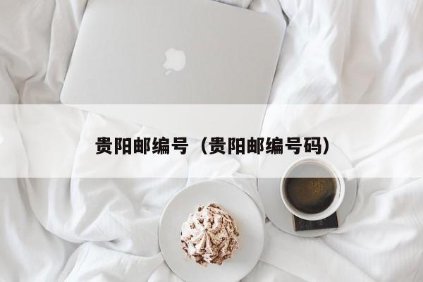 贵阳邮编号(贵阳邮编号码)