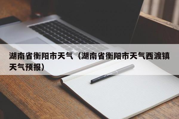 湖南省衡阳市天气(湖南省衡阳市天气西渡镇天气预报)