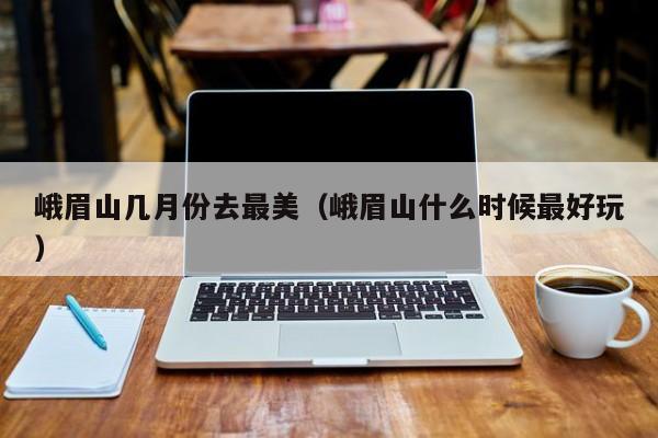 峨眉山几月份去最美(峨眉山什么时候最好玩)
