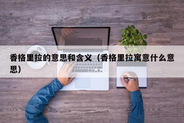 香格里拉的意思和含义(香格里拉寓意什么意思)