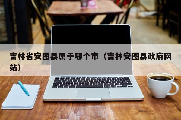 吉林省安图县属于哪个市(吉林安图县政府网站)