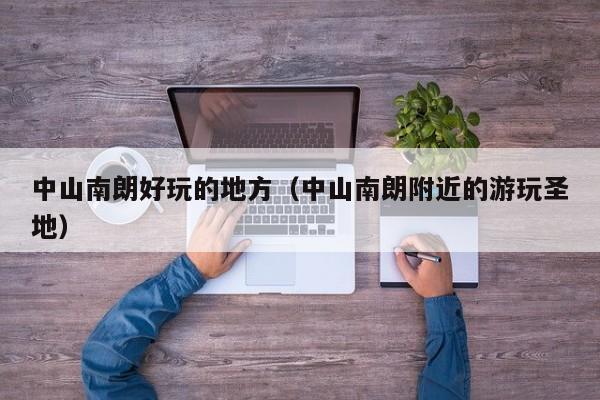 中山南朗好玩的地方(中山南朗附近的游玩圣地)