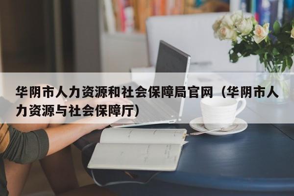 华阴市人力资源和社会保障局官网(华阴市人力资源与社会保障厅)