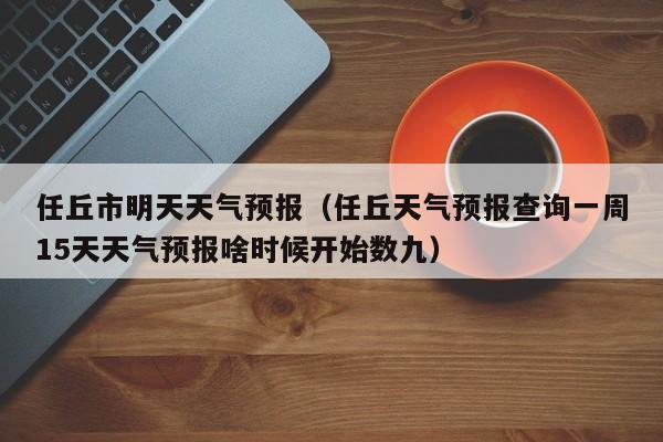 任丘市明天天气预报(任丘天气预报查询一周15天天气预报啥时候开始数九)