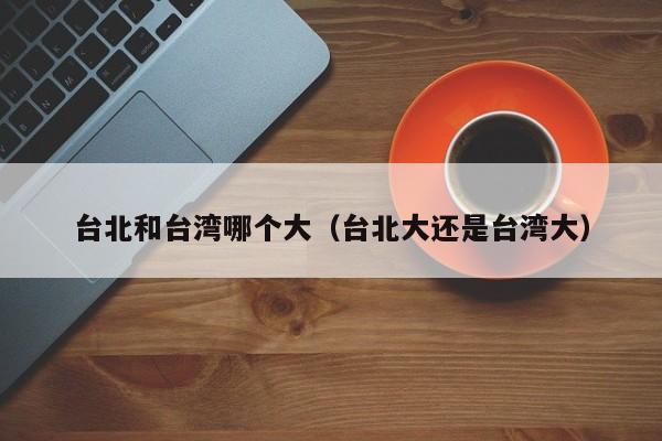 台北和台湾哪个大(台北大还是台湾大)