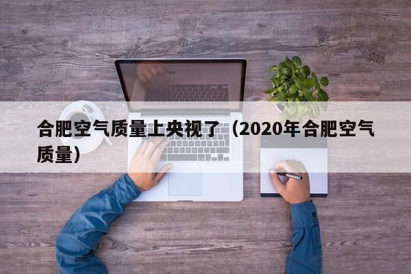 合肥空气质量上央视了(2020年合肥空气质量)