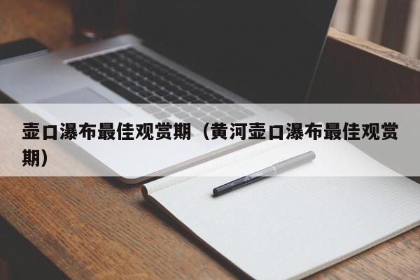 壶口瀑布最佳观赏期(黄河壶口瀑布最佳观赏期)