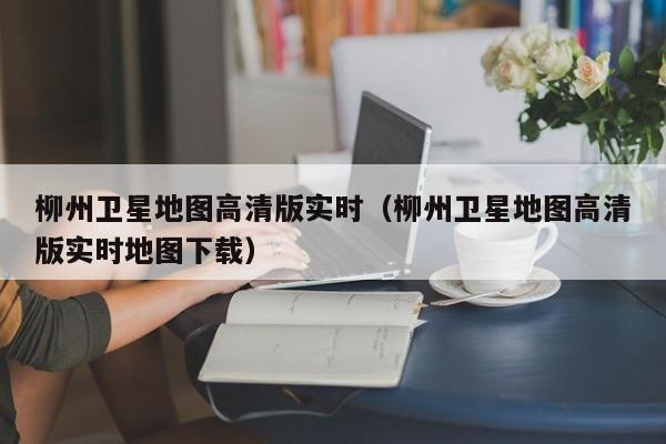 柳州卫星地图高清版实时(柳州卫星地图高清版实时地图下载)