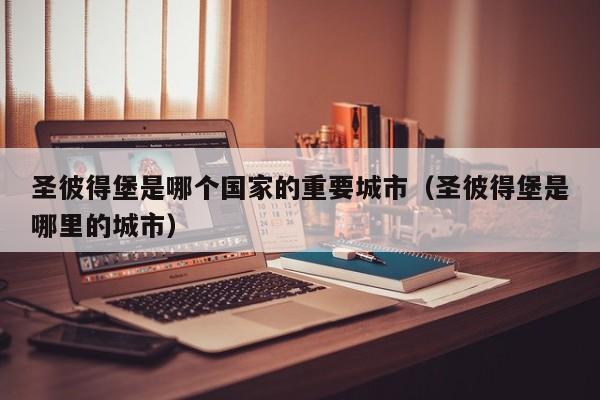 圣彼得堡是哪个国家的重要城市(圣彼得堡是哪里的城市)
