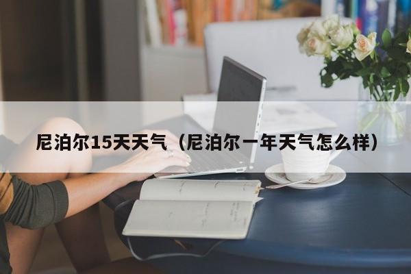 尼泊尔15天天气(尼泊尔一年天气怎么样)