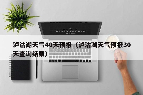 泸沽湖天气40天预报(泸沽湖天气预报30天查询结果)
