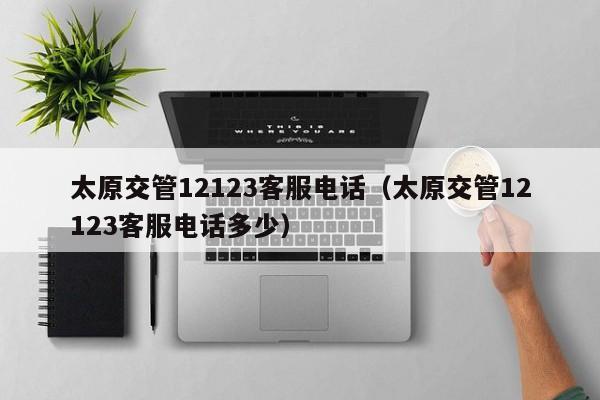 太原交管12123客服电话(太原交管12123客服电话多少)