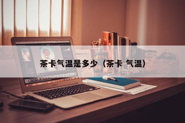 茶卡气温是多少(茶卡 气温)