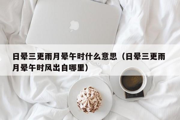 日晕三更雨月晕午时什么意思(日晕三更雨 月晕午时风出自哪里)